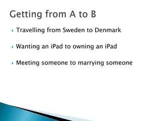 Travelling from Sweden to Denmark<br />Wanting an iPad to owning an iPad<br />Meeting someone to marrying someone<br />Get...
