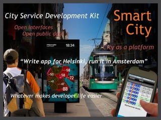 City Service Development Kit               Smart
  Open interfaces
     Open public data                       City
                                        City as a platform

    “Write app for Helsinki, run it in Amsterdam”




 Whatever makes developer life easier
 