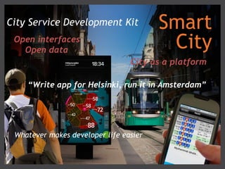 City Service Development Kit            Smart
 Open interfaces
   Open data                             City
                                 City as a platform

    “Write app for Helsinki, run it in Amsterdam”




 Whatever makes developer life easier
 