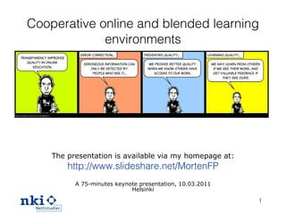 Cooperative online and blended learning environments The presentation is available via my homepage at: http://www.slideshare.net/MortenFP A 75-minutes keynote presentation, 10.03.2011 Helsinki 
