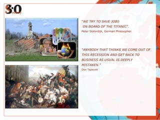 “WE TRY TO SAVE JOBS ON BOARD OF THE TITANIC”.Peter Sloterdijk, German Philosopher.“ANYBODY THAT THINKS WE COME OUT OFTHIS RECESSION AND GET BACK TOBUSINESS AS USUAL IS DEEPLYMISTAKEN.”Don Tapscott
