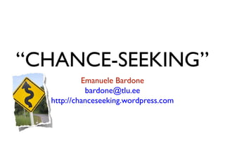 “CHANCE-SEEKING”
Emanuele Bardone
bardone@tlu.ee
http://chanceseeking.wordpress.com

 