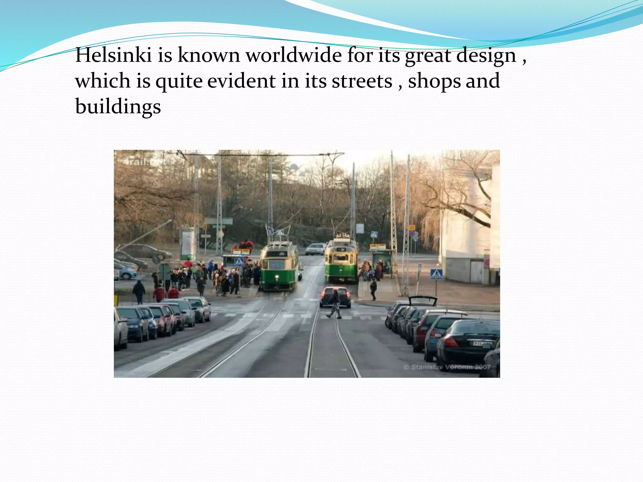 Helsinki is known worldwide for its great design ,
which is quite evident in its streets , shops and
buildings