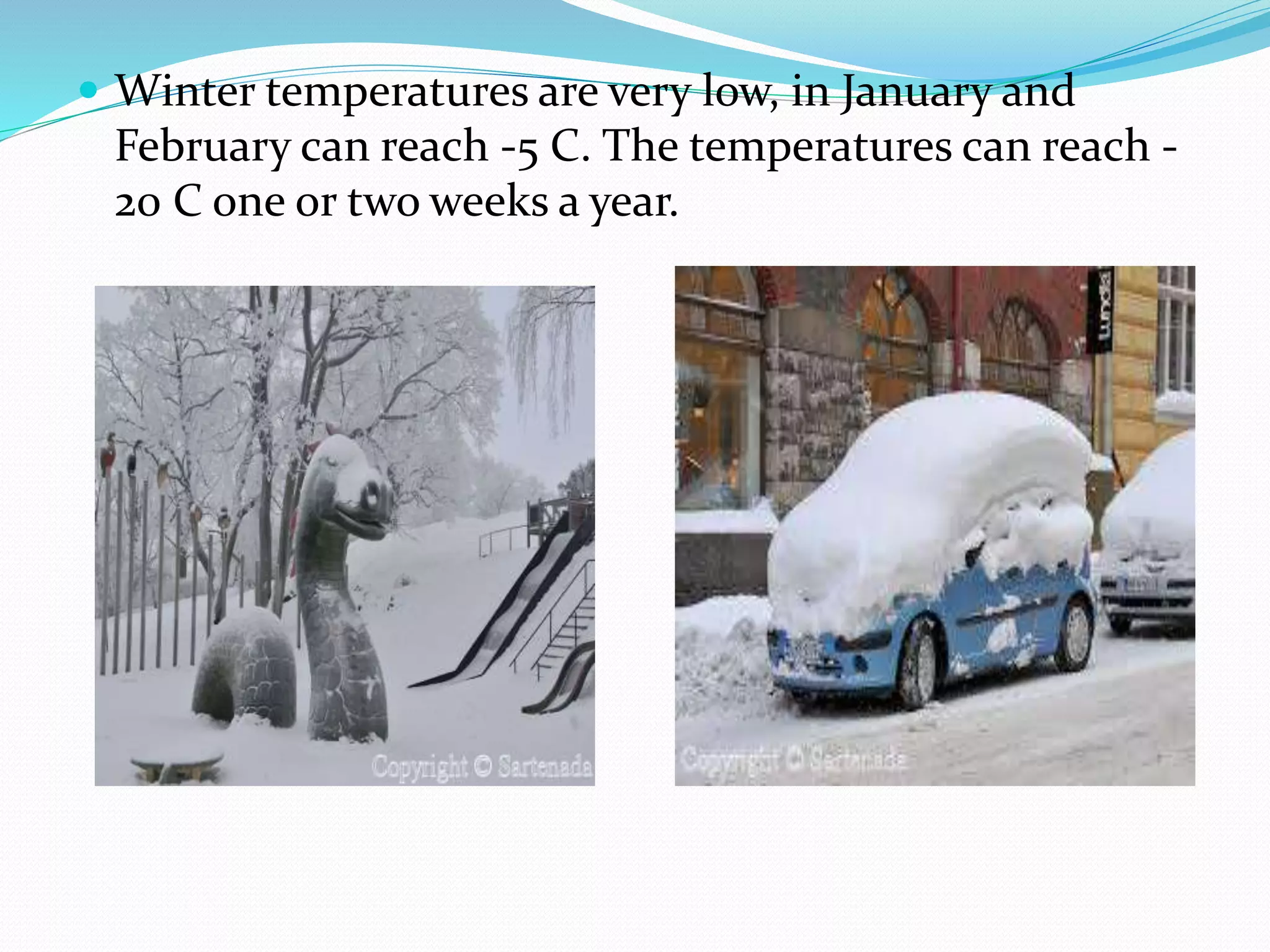  Winter temperatures are very low, in January and
February can reach -5 C. The temperatures can reach -
20 C one or two weeks a year.