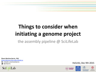 Things	to	consider	when	
initiating	a	genome	project
the	assembly	pipeline	@	SciLifeLab
!
Helsinki,	Dec	9th	2015
Álvaro	Martínez	Barrio,		PhD	
Alvaro.Martinez.Barrio@scilifelab.se	
								linkedin.com/in/ambarrio	
							@ambarrio
 