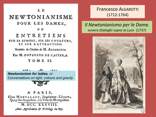 Francesco ALGAROTTI
(1712-1764)
Il Newtonianismo per le Dame,
ovvero Dialoghi sopra la Luce (1737)
Newtonianism for ladies, or
Conversations on light, colours and gravity
 