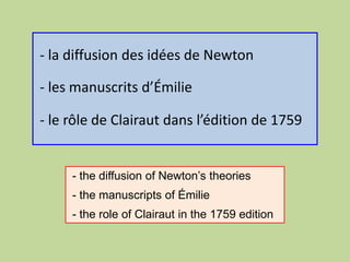 - la diffusion des idées de Newton
- les manuscrits d’Émilie
- le rôle de Clairaut dans l’édition de 1759
- the diffusion of Newton’s theories
- the manuscripts of Émilie
- the role of Clairaut in the 1759 edition
 