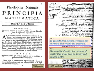 Def 1.
La quantité de la matière se mesure par
la densité et le volume pris ensemble.
Def 1.
The quantity of matter is a measure of
matter that arises from its density and
volume jointly.
530 pages 1400 feuillets
 