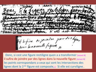 L.1. – f.122
Donc, si cest une figure rectiligne quon a a transformer [renvoi B]
il sufira de joindre par des lignes dans la nouvelle figure [renvoi H]
les points correspondans a ceux qui sont les intersections des
lignes dont la 1ere figure est composée,[.] Si elle est curviligne…
 