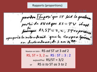 Rapports (proportions)
Newton en latin : RS ad ST ut 3 ad 2
RS, ST = 3, 2 ou RS : ST :: 3 : 2
aujourd’hui RS/ST = 3/2
or RS is to ST as 3 to 2
L.1 - f.41
 