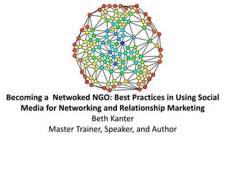 Becoming a Netwoked NGO: Best Practices in Using Social
Media for Networking and Relationship Marketing
Beth Kanter
Master Trainer, Speaker, and Author
 