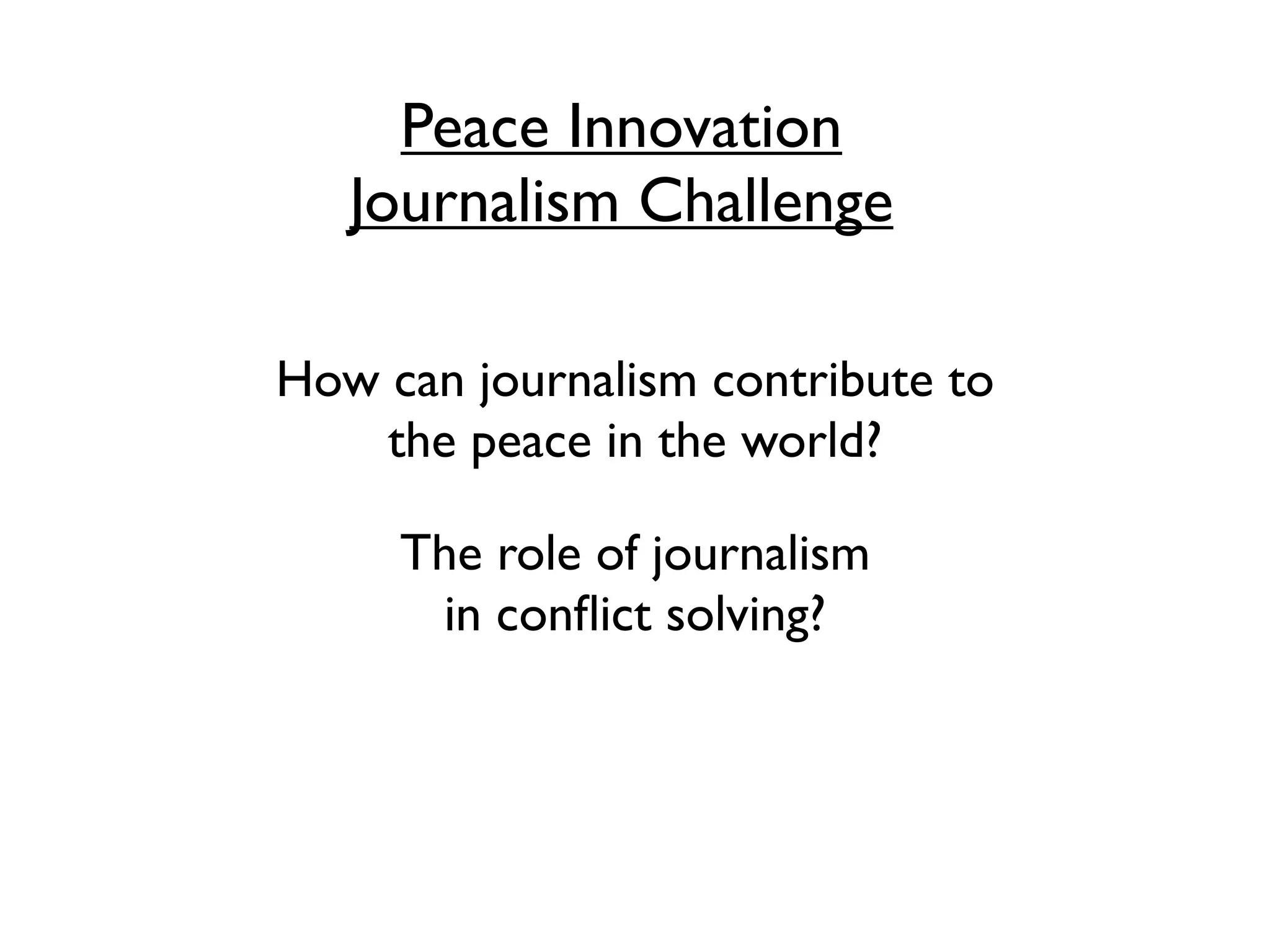 Peace Innovation
   Journalism Challenge

How can journalism contribute to
    the peace in the world?

     The role of journalism
      in conﬂict solving?
 