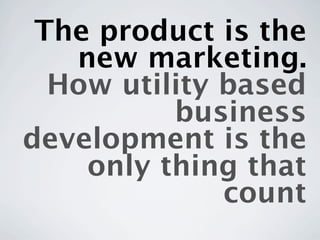 The product is the
   new marketing.
  How utility based
          business
development is the
    only thing that
              count
 