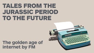 TALES FROM THE  
JURASSIC PERIOD  
TO THE FUTURE
The golden age of
internet by FM
 