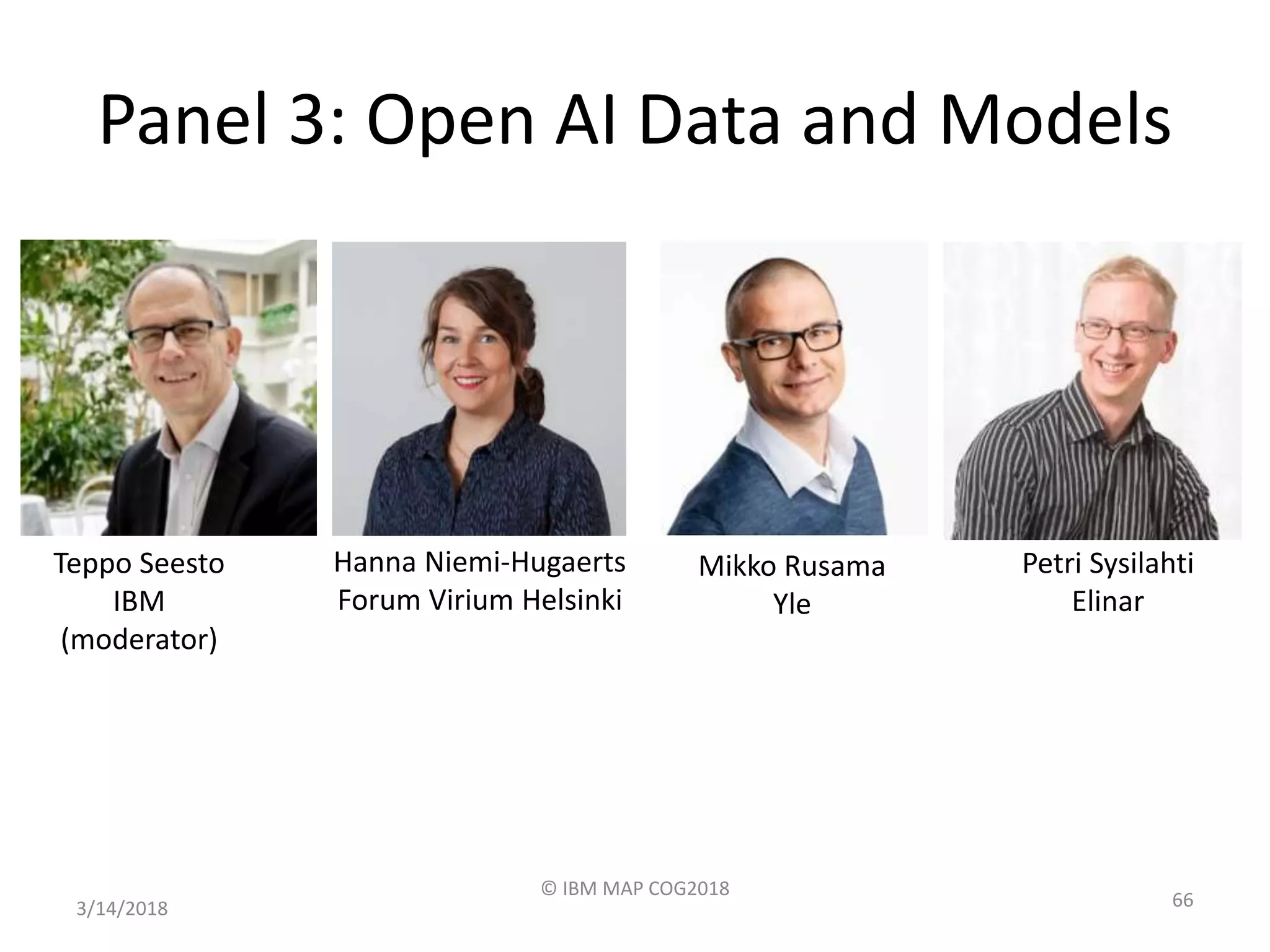 Panel 3: Open AI Data and Models
3/14/2018
© IBM MAP COG2018
66
Teppo Seesto
IBM
(moderator)
Hanna Niemi-Hugaerts
Forum Virium Helsinki
Mikko Rusama
Yle
Petri Sysilahti
Elinar
 