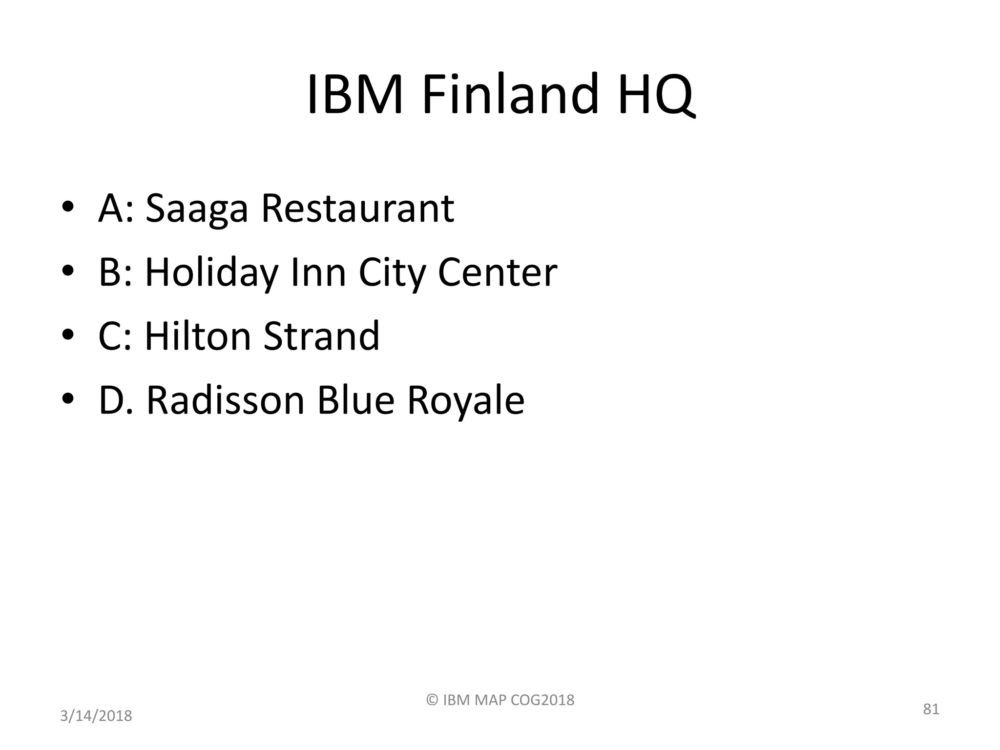 IBM Finland HQ
• A: Saaga Restaurant
• B: Holiday Inn City Center
• C: Hilton Strand
• D. Radisson Blue Royale
3/14/2018
© IBM MAP COG2018
81
 