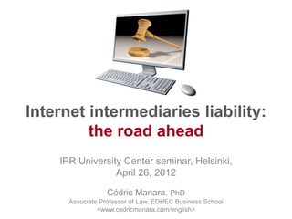 Internet intermediaries liability:
         the road ahead
    IPR University Center seminar, Helsinki,
                 April 26, 2012

                  Cédric Manara, PhD
      Associate Professor of Law, EDHEC Business School
               <www.cedricmanara.com/english>
 
