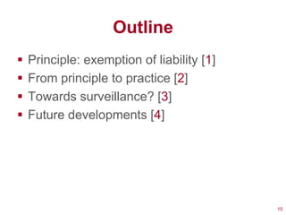 Outline
   Principle: exemption of liability [1]
   From principle to practice [2]
   Towards surveillance? [3]
   Future developments [4]




                                            10
 