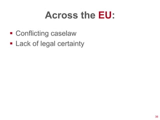 Across the EU:
 Conflicting caselaw
 Lack of legal certainty




                            38
 