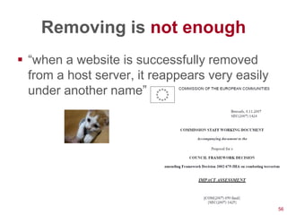 Removing is not enough
 ―when a website is successfully removed
  from a host server, it reappears very easily
  under another name‖




                                                 56
 