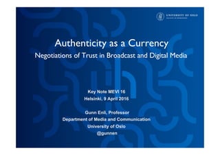 Authenticity as a Currency
Negotiations of Trust in Broadcast and Digital Media
Key Note MEVI 16
Helsinki, 9 April 2016
Gunn Enli, Professor
Department of Media and Communication
University of Oslo
@gunnen
 