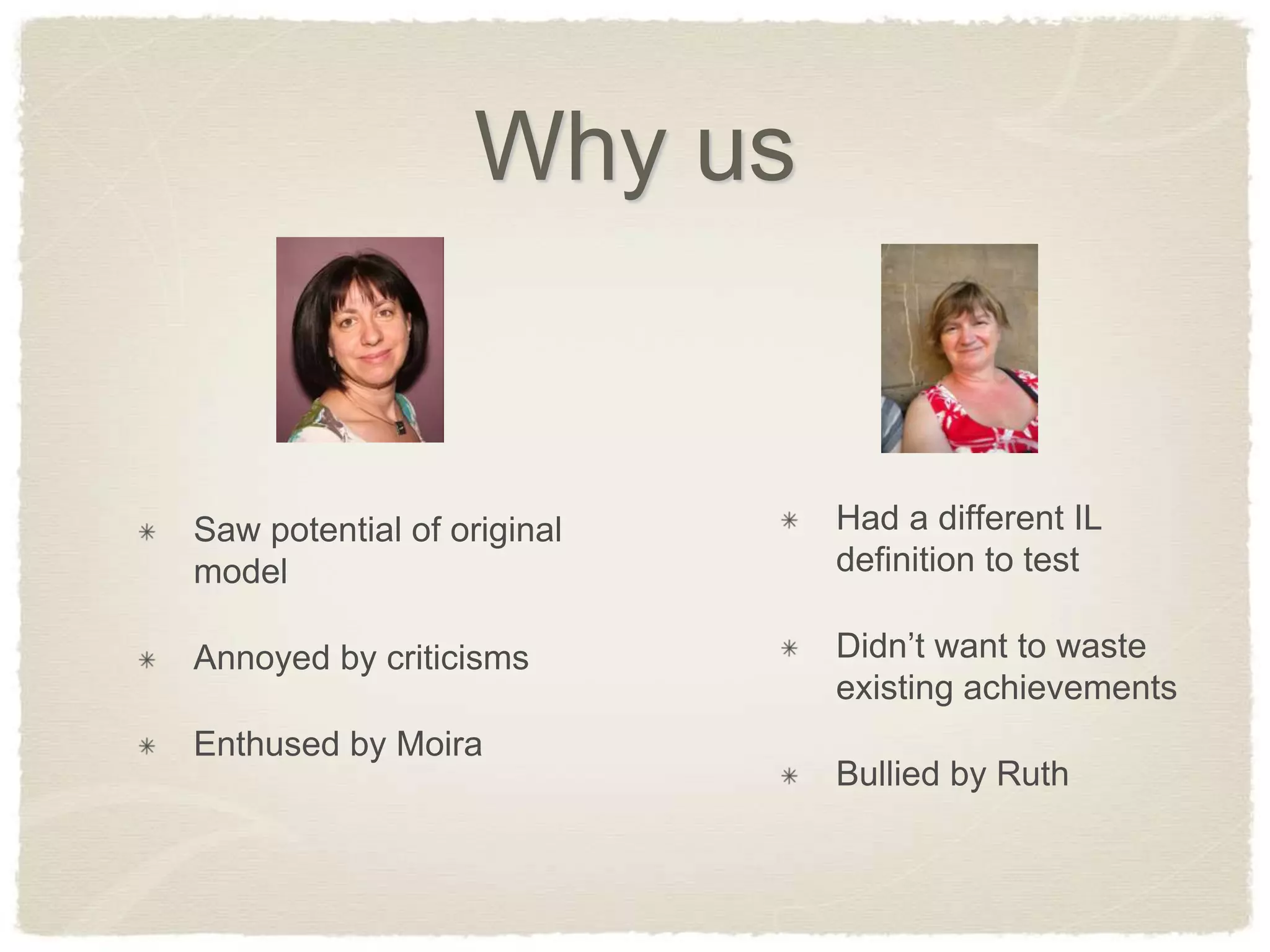 Why us


Saw potential of original   Had a different IL
model                       definition to test

Annoyed by criticisms       Didn’t want to waste
                            existing achievements
Enthused by Moira
                            Bullied by Ruth
 