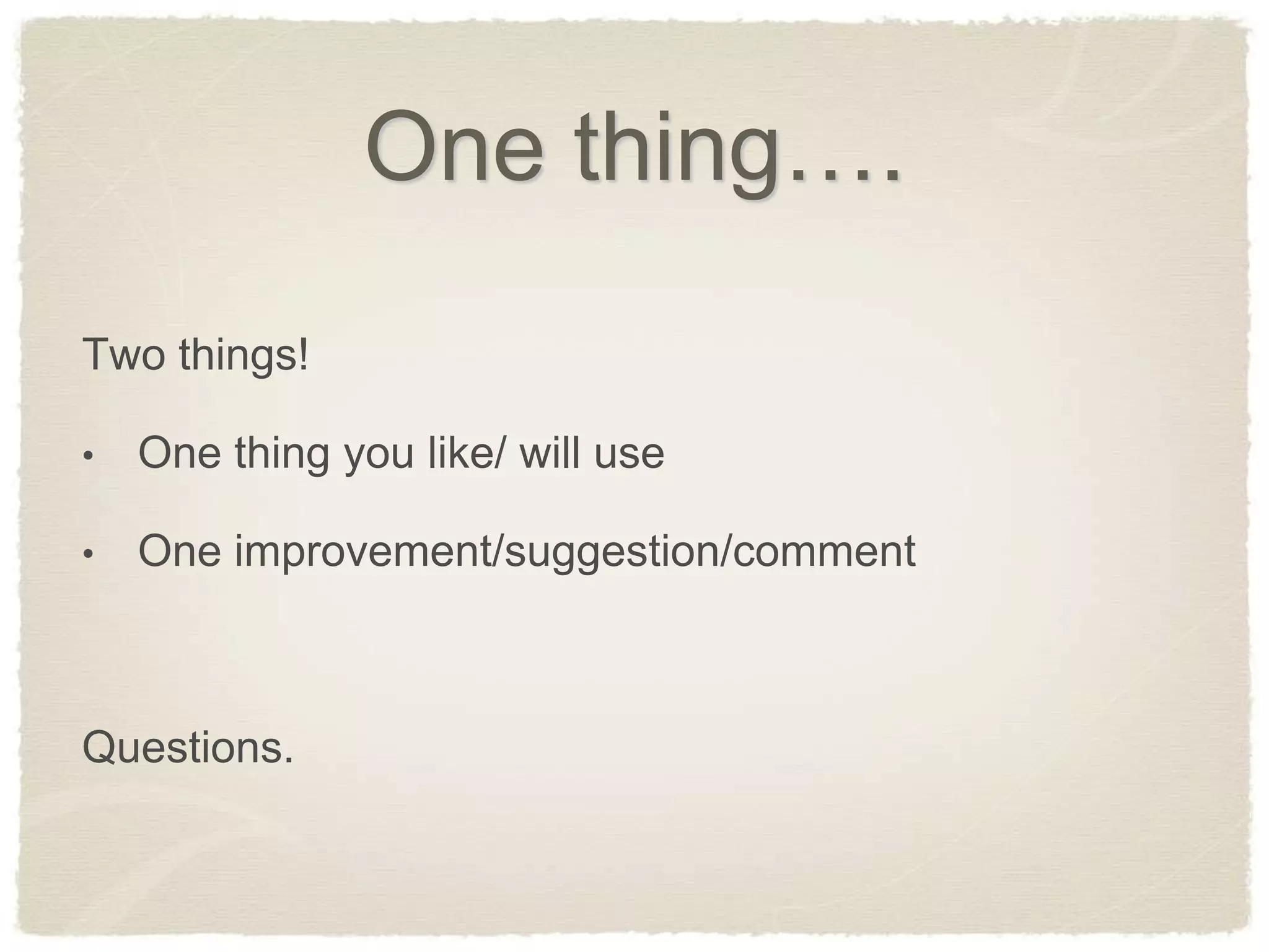 One thing….
Two things!

•   One thing you like/ will use

•   One improvement/suggestion/comment



Questions.
 