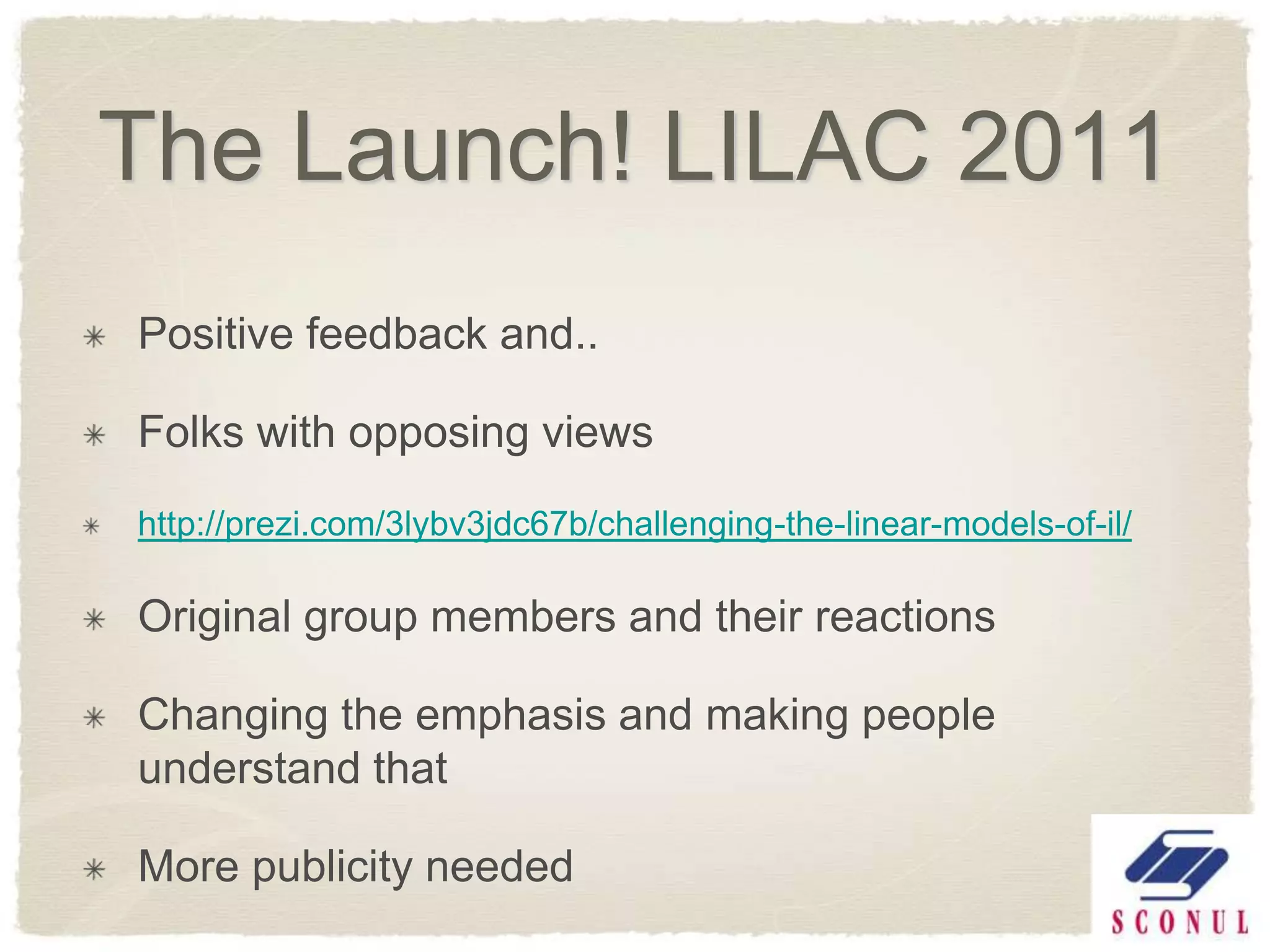 The Launch! LILAC 2011
Positive feedback and..

Folks with opposing views
http://prezi.com/3lybv3jdc67b/challenging-the-linear-models-of-il/

Original group members and their reactions

Changing the emphasis and making people
understand that

More publicity needed
 