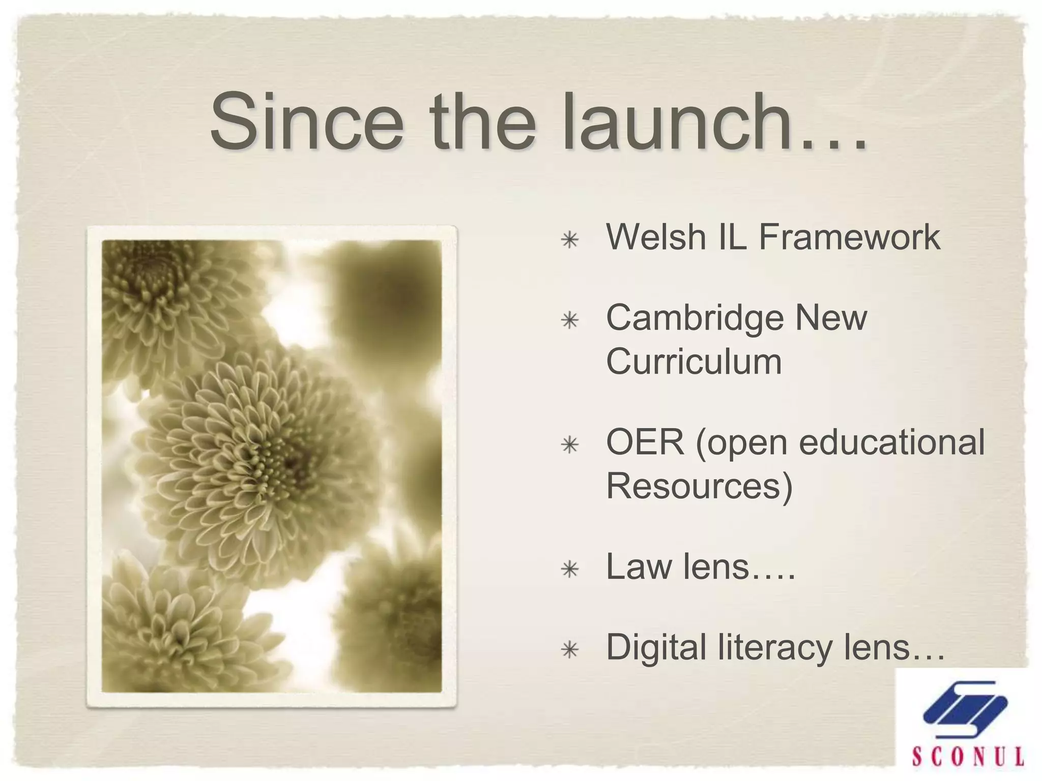 Since the launch…
          Welsh IL Framework

          Cambridge New
          Curriculum

          OER (open educational
          Resources)

          Law lens….

          Digital literacy lens…
 