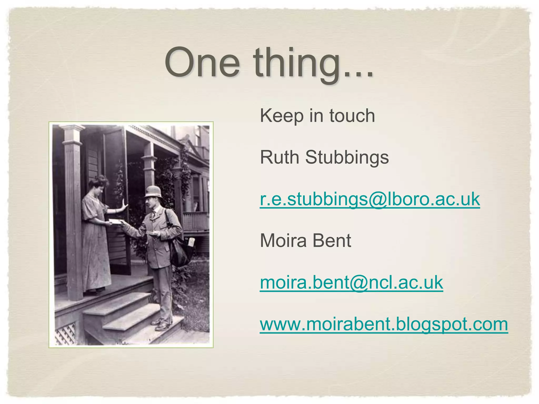 One thing...
     Keep in touch

     Ruth Stubbings

     r.e.stubbings@lboro.ac.uk

     Moira Bent

     moira.bent@ncl.ac.uk

     www.moirabent.blogspot.com
 