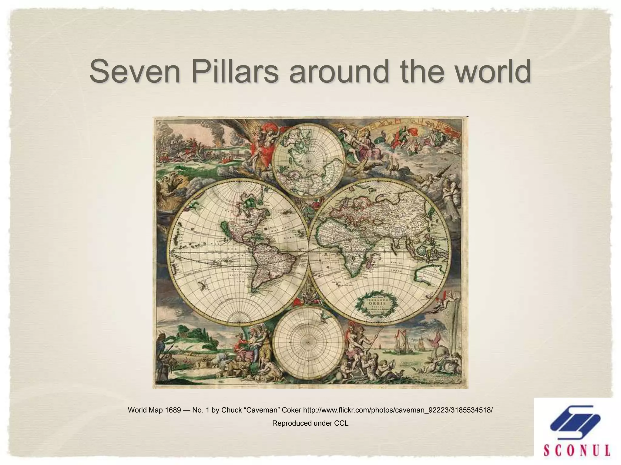 Seven Pillars around the world




  World Map 1689 — No. 1 by Chuck ―Caveman‖ Coker http://www.flickr.com/photos/caveman_92223/3185534518/
                                          Reproduced under CCL
 