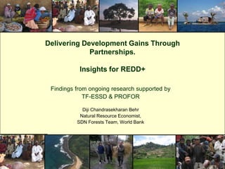 Delivering Development Gains Through Partnerships.  Insights for REDD+ Findings from ongoing research supported by  TF-ESSD & PROFOR  DijiChandrasekharan Behr Natural Resource Economist,  SDN Forests Team, World Bank 