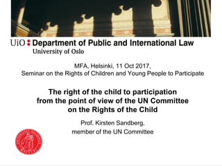 MFA, Helsinki, 11 Oct 2017,
Seminar on the Rights of Children and Young People to Participate
The right of the child to participation
from the point of view of the UN Committee
on the Rights of the Child
Prof. Kirsten Sandberg,
member of the UN Committee
 
