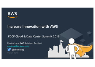 © 2017, Amazon Web Services, Inc. or its Affiliates. All rights reserved.
Monica Lora, AWS Solutions Architect
monlora@amazon.com
March 2018
Increase Innovation with AWS
FDCF Cloud & Data Center Summit 2018
@monlorag
 