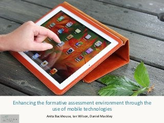 Enhancing the formative assessment environment through the
use of mobile technologies
Anita Backhouse, Ian Wilson, Daniel Mackley
 