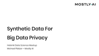 Synthetic Data For
Big Data Privacy
Helsinki Data Science Meetup
Michael Platzer – Mostly AI
 