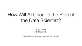 How Will AI Change the Role of
the Data Scientist?
 
Hugo Gävert
@hgavert
Helsinki Data Science meet-up 2017-02-16
 