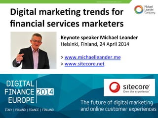Digital	
  marke,ng	
  trends	
  for	
  
ﬁnancial	
  services	
  marketers	
  
Keynote	
  speaker	
  Michael	
  Leander	
  
Helsinki,	
  Finland,	
  24	
  April	
  2014	
  
	
  
>	
  www.michaelleander.me	
  	
  
>	
  www.sitecore.net	
  	
  	
  
	
  
	
  
 
