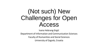 (Not such) New
Challenges for Open
Access
Ivana Hebrang Grgić
Department of Information and Communication Sciences
Faculty of Humanities and Social Sciences
University of Zagreb, Croatia
 