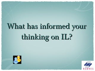 What has informed your thinking on IL? 