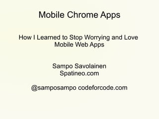 Mobile Chrome Apps
How I Learned to Stop Worrying and Love
Mobile Web Apps
Sampo Savolainen
Spatineo.com
@samposampo codeforcode.com

 