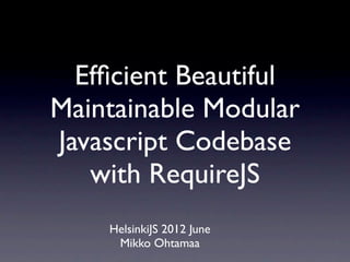 Efﬁcient Beautiful
Maintainable Modular
Javascript Codebase
   with RequireJS
    HelsinkiJS 2012 June
     Mikko Ohtamaa
 