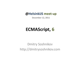 @HelsinkiJS meet-up
       December 12, 2011




   ECMAScript, 6

     Dmitry Soshnikov
http://dmitrysoshnikov.com
 