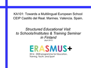 Structured Educational Visit
to Schools/Institutes & Training Seminar
in Finland
(April 2017)
KA101: Towards a Multilingual European School
CEIP Castillo del Real. Marines. Valencia. Spain.
 
