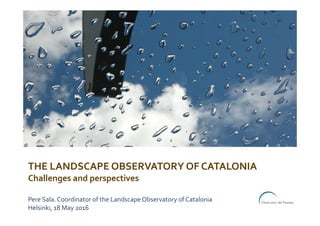 THE	LANDSCAPE	OBSERVATORY	OF	CATALONIA		
Challenges	and	perspectives	
	
	
Pere	Sala.	Coordinator	of	the	Landscape	Observatory	of	Catalonia	
18	March	2016	
 