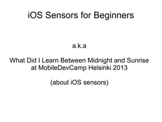 iOS Sensors for Beginners


                    a.k.a

What Did I Learn Between Midnight and Sunrise
      at MobileDevCamp Helsinki 2013

             (about iOS sensors)
 