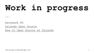 Work in progress
...
Hackweek #5
Zalando Open Source
How to Open Source at Zalando
Jouni Miettunen at HelsinkiOS March, 2017 7
 
