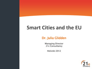 Smart Cities and the EU
      Dr. Julia Glidden
        Managing Director
         21c Consultancy

          Helsinki 2012
 