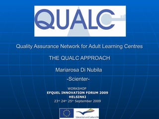 Quality Assurance Network for Adult Learning Centres THE QUALC APPROACH Mariarosa Di Nubila  -Scienter-   WORKSHOP  EFQUEL INNOVATION FORUM 2009 HELSINKI 23 rd  24 th  25 th  September 2009 