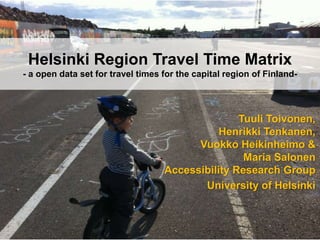 Helsinki Region Travel Time Matrix
- a open data set for travel times for the capital region of Finland-
Tuuli Toivonen,
Henrikki Tenkanen,
Vuokko Heikinheimo &
Maria Salonen
Accessibility Research Group
University of Helsinki
 
